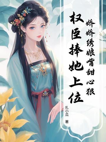 娇娇绣娘嘴甜心狠，权臣捧她上位